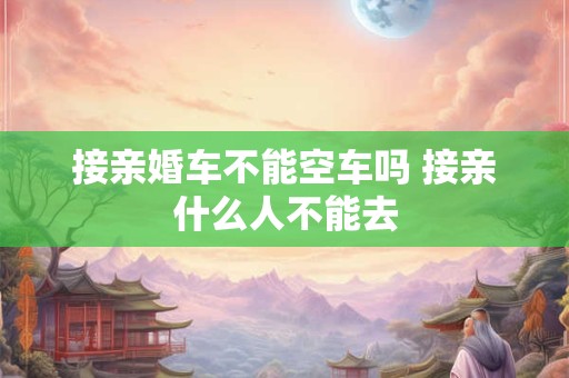 接亲婚车不能空车吗 接亲什么人不能去