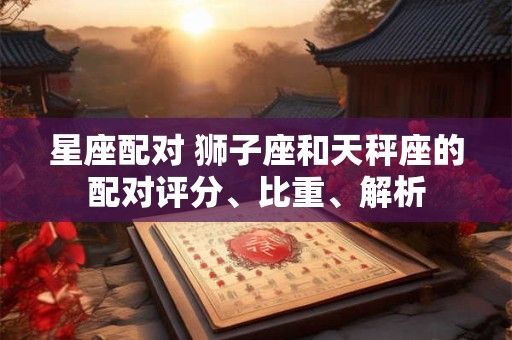 星座配对 狮子座和天秤座的配对评分、比重、解析