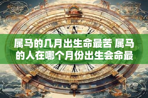 属马的几月出生命最苦 属马的人在哪个月份出生会命最苦