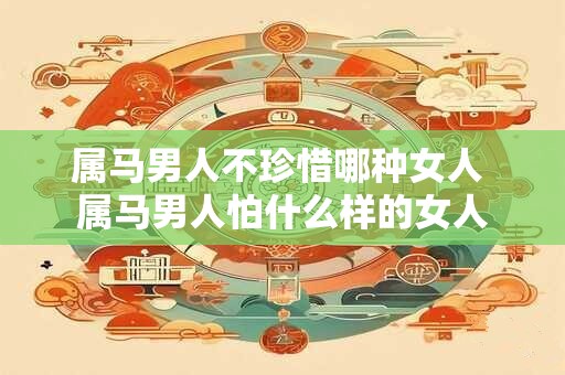 属马男人不珍惜哪种女人 属马男人怕什么样的女人