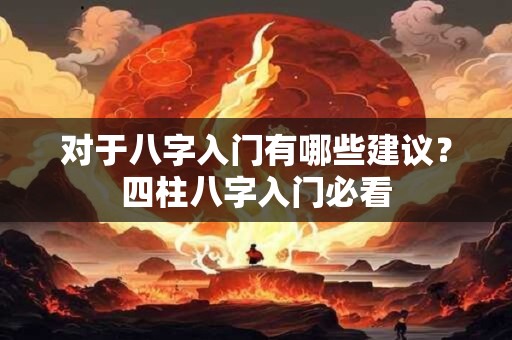 对于八字入门有哪些建议？四柱八字入门必看