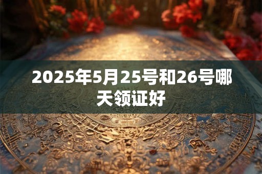 2025年5月25号和26号哪天领证好
