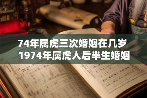 74年属虎三次婚姻在几岁 1974年属虎人后半生婚姻运势如何