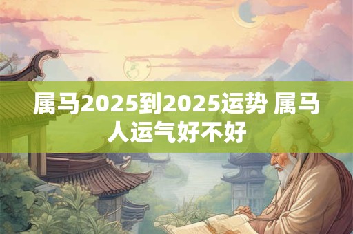 属马2025到2025运势 属马人运气好不好