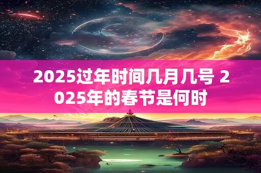 2025过年时间几月几号 2025年的春节是何时
