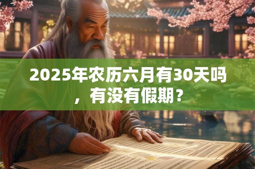 2025年农历六月有30天吗，有没有假期？