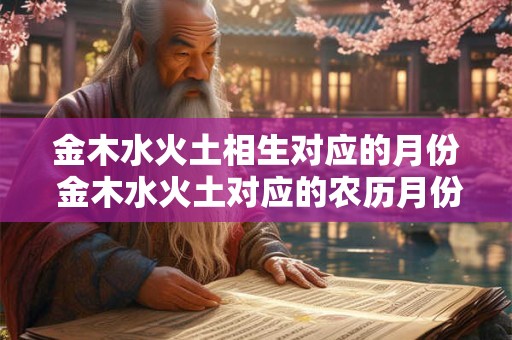 金木水火土相生对应的月份 金木水火土对应的农历月份 金木水火土相生对应的月份 金木水火土对应的农历月份