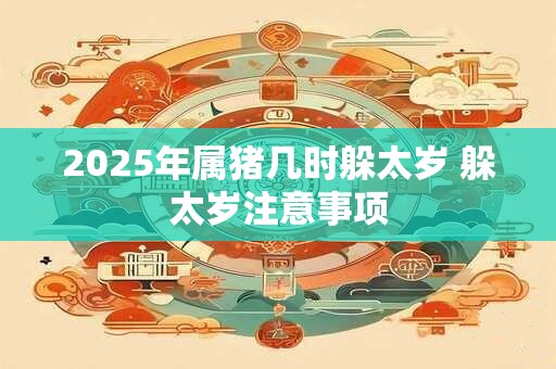 2025年属猪几时躲太岁 躲太岁注意事项