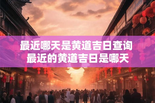 最近哪天是黄道吉日查询 最近的黄道吉日是哪天