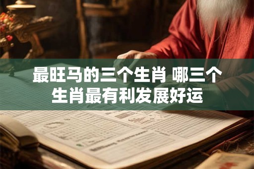 最旺马的三个生肖 哪三个生肖最有利发展好运 最旺马的三个生肖 哪三个生肖最有利发展好运