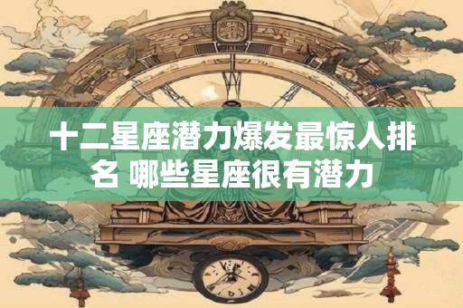 十二星座潜力爆发最惊人排名 哪些星座很有潜力