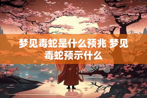 梦见毒蛇是什么预兆 梦见毒蛇预示什么