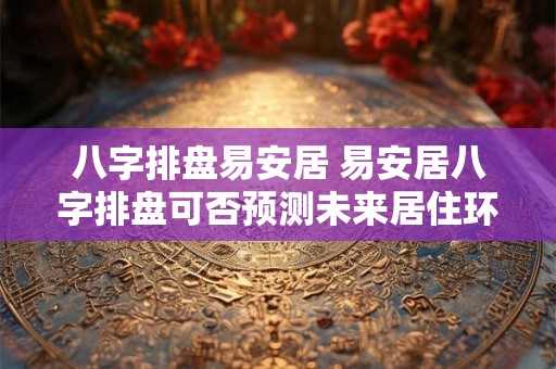 八字排盘易安居 易安居八字排盘可否预测未来居住环境