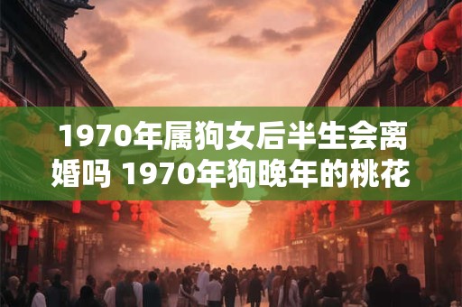 1970年属狗女后半生会离婚吗 1970年狗晚年的桃花运