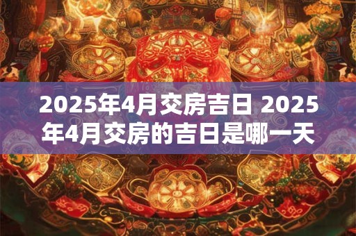 2025年4月交房吉日 2025年4月交房的吉日是哪一天
