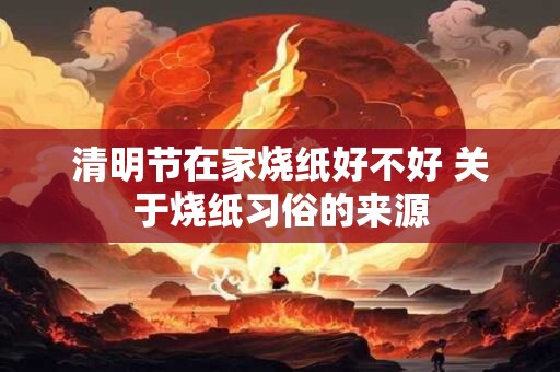 清明节在家烧纸好不好 关于烧纸习俗的来源