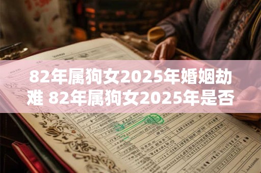 82年属狗女2025年婚姻劫难 82年属狗女2025年是否婚姻劫难