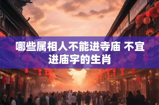 哪些属相人不能进寺庙 不宜进庙宇的生肖