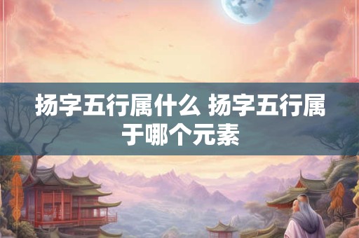 扬字五行属什么 扬字五行属于哪个元素