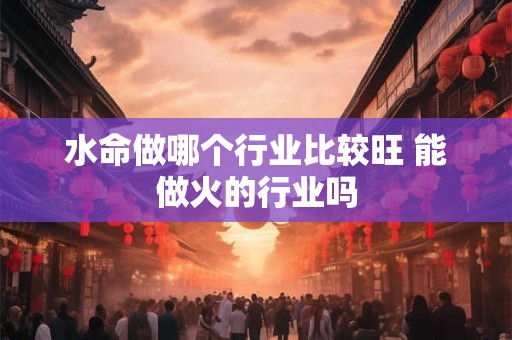 水命做哪个行业比较旺 能做火的行业吗