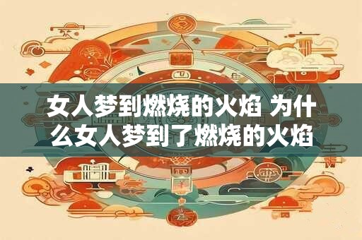 女人梦到燃烧的火焰 为什么女人梦到了燃烧的火焰 女人梦到燃烧的火焰 为什么女人梦到了燃烧的火焰