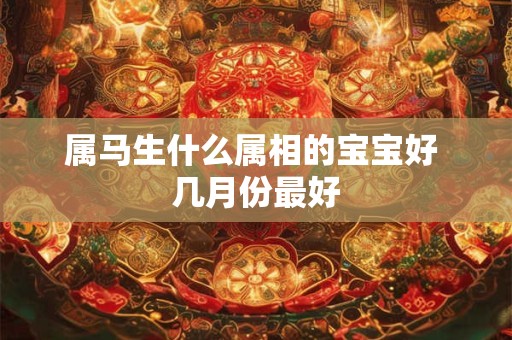 属马生什么属相的宝宝好 几月份最好