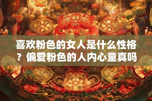 喜欢粉色的女人是什么性格？偏爱粉色的人内心童真吗