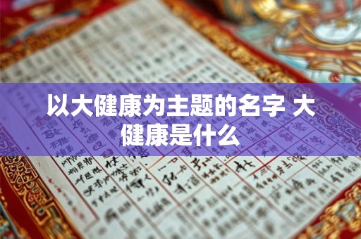 以大健康为主题的名字 大健康是什么