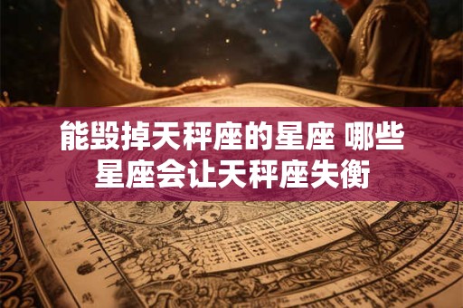 能毁掉天秤座的星座 哪些星座会让天秤座失衡