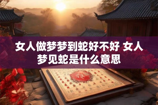 女人做梦梦到蛇好不好 女人梦见蛇是什么意思 女人做梦梦到蛇好不好 女人梦见蛇是什么意思