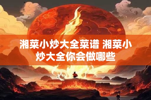 湘菜小炒大全菜谱 湘菜小炒大全你会做哪些