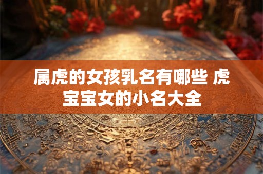 属虎的女孩乳名有哪些 虎宝宝女的小名大全