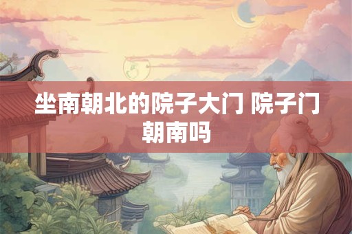 坐南朝北的院子大门 院子门朝南吗