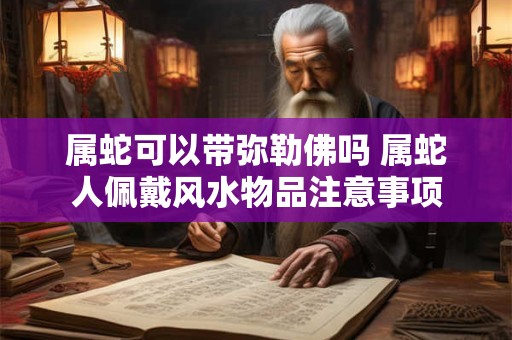 属蛇可以带弥勒佛吗 属蛇人佩戴风水物品注意事项