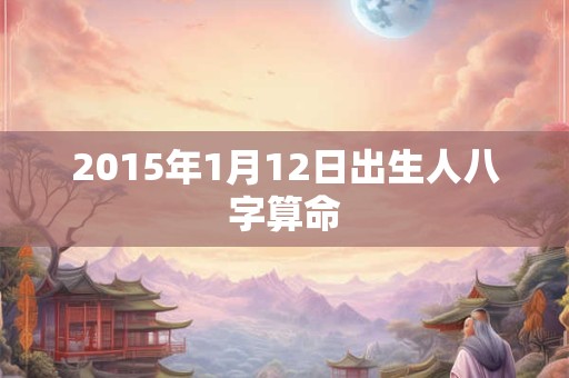 2015年1月12日出生人八字算命 2015年1月12日出生人八字算命