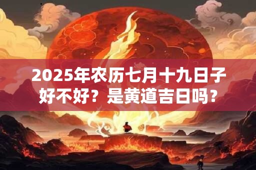 2025年农历七月十九日子好不好？是黄道吉日吗？