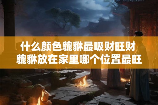 什么颜色貔貅最吸财旺财 貔貅放在家里哪个位置最旺财