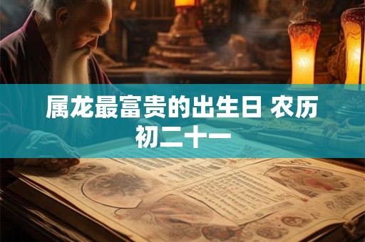 属龙最富贵的出生日 农历初二十一