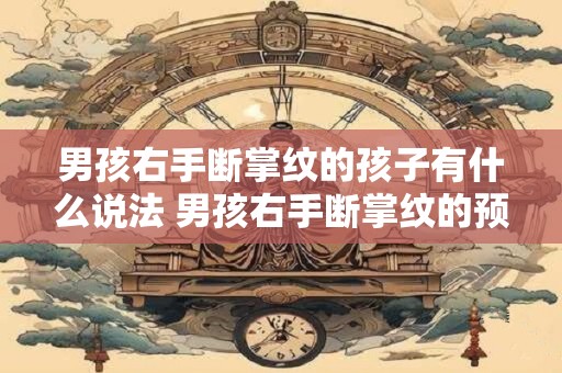 男孩右手断掌纹的孩子有什么说法 男孩右手断掌纹的预示什么