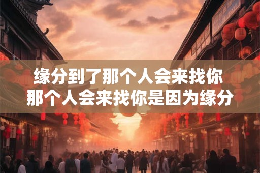缘分到了那个人会来找你 那个人会来找你是因为缘分到了吗