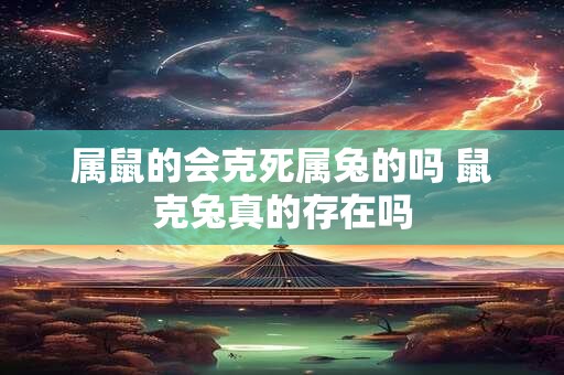 属鼠的会克死属兔的吗 鼠克兔真的存在吗