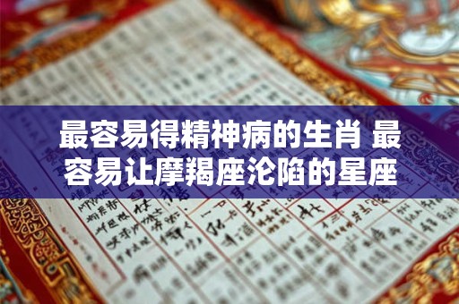 最容易得精神病的生肖 最容易让摩羯座沦陷的星座