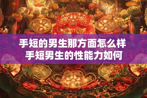 手短的男生那方面怎么样 手短男生的性能力如何