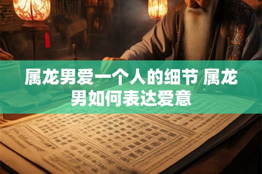 属龙男爱一个人的细节 属龙男如何表达爱意
