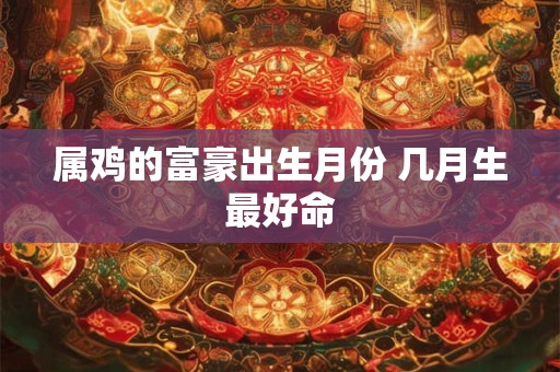 属鸡的富豪出生月份 几月生最好命