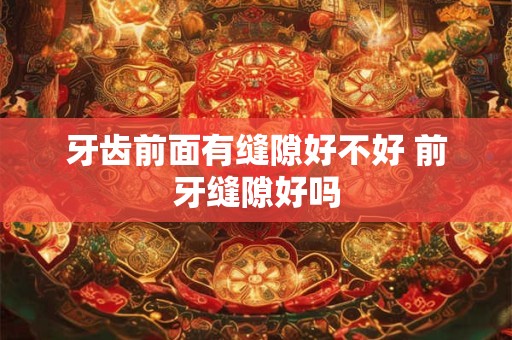 牙齿前面有缝隙好不好 前牙缝隙好吗