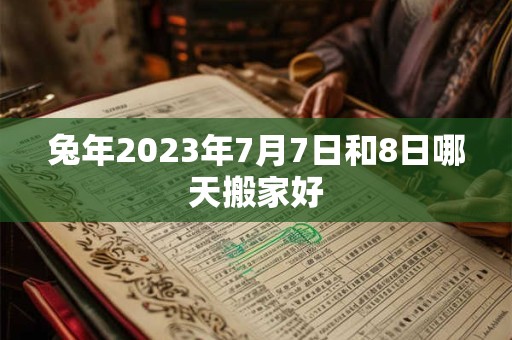 兔年2023年7月7日和8日哪天搬家好