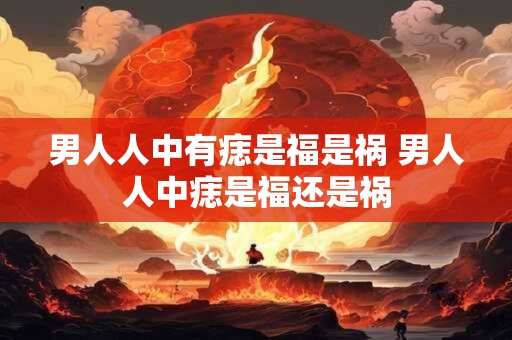 男人人中有痣是福是祸 男人人中痣是福还是祸