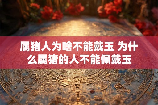 属猪人为啥不能戴玉 为什么属猪的人不能佩戴玉