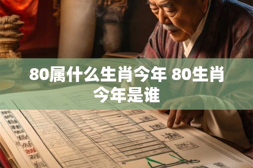 80属什么生肖今年 80生肖今年是谁